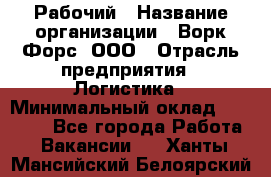 Рабочий › Название организации ­ Ворк Форс, ООО › Отрасль предприятия ­ Логистика › Минимальный оклад ­ 26 000 - Все города Работа » Вакансии   . Ханты-Мансийский,Белоярский г.